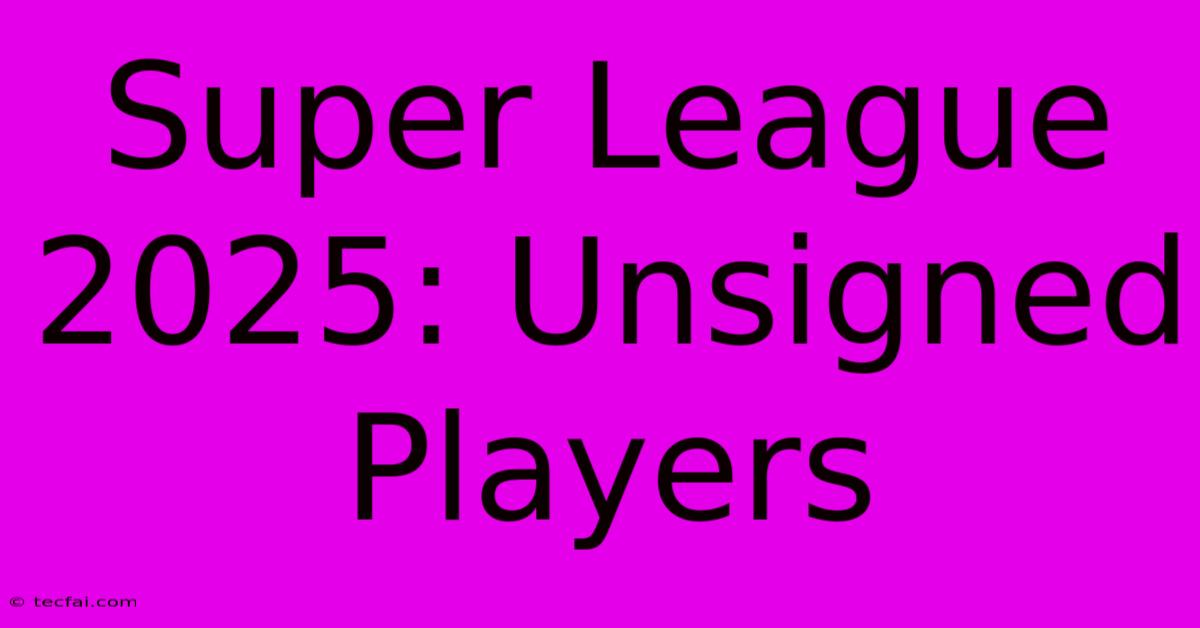 Super League 2025: Unsigned Players