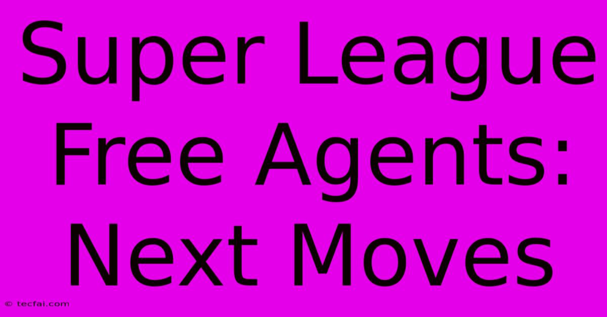 Super League Free Agents: Next Moves