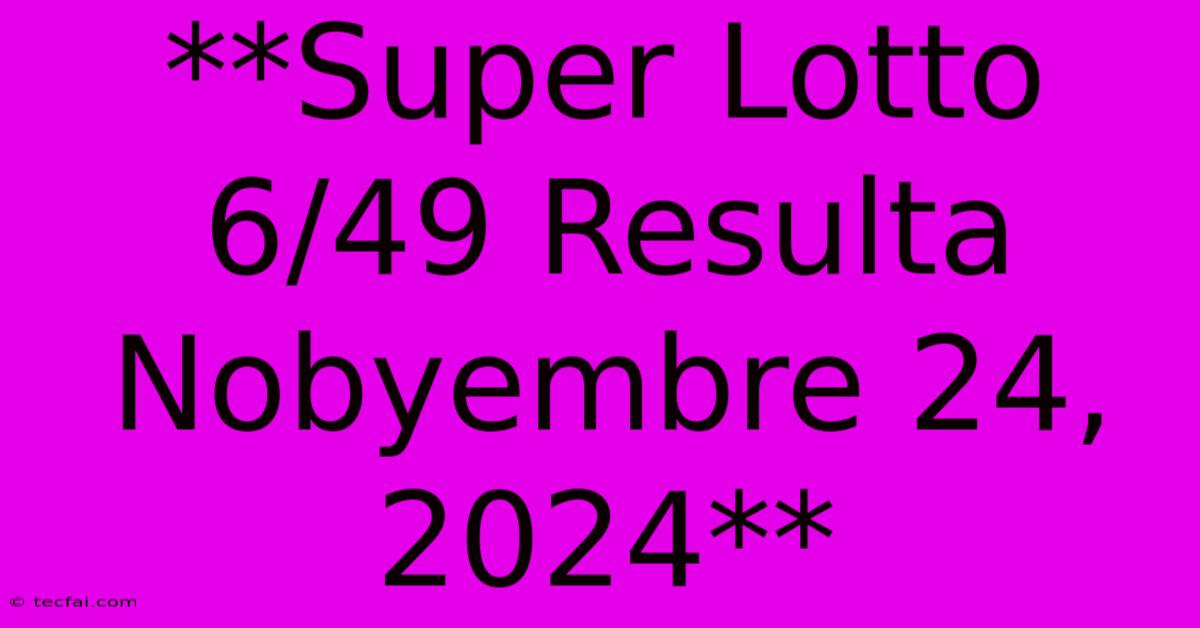 **Super Lotto 6/49 Resulta Nobyembre 24, 2024**