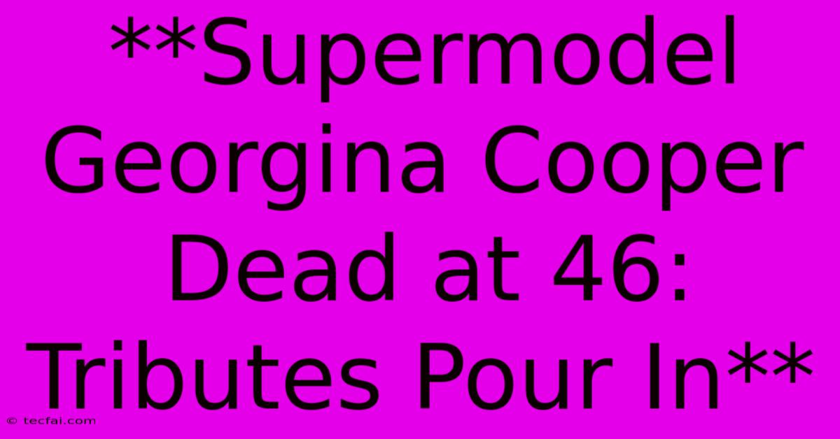 **Supermodel Georgina Cooper Dead At 46: Tributes Pour In**