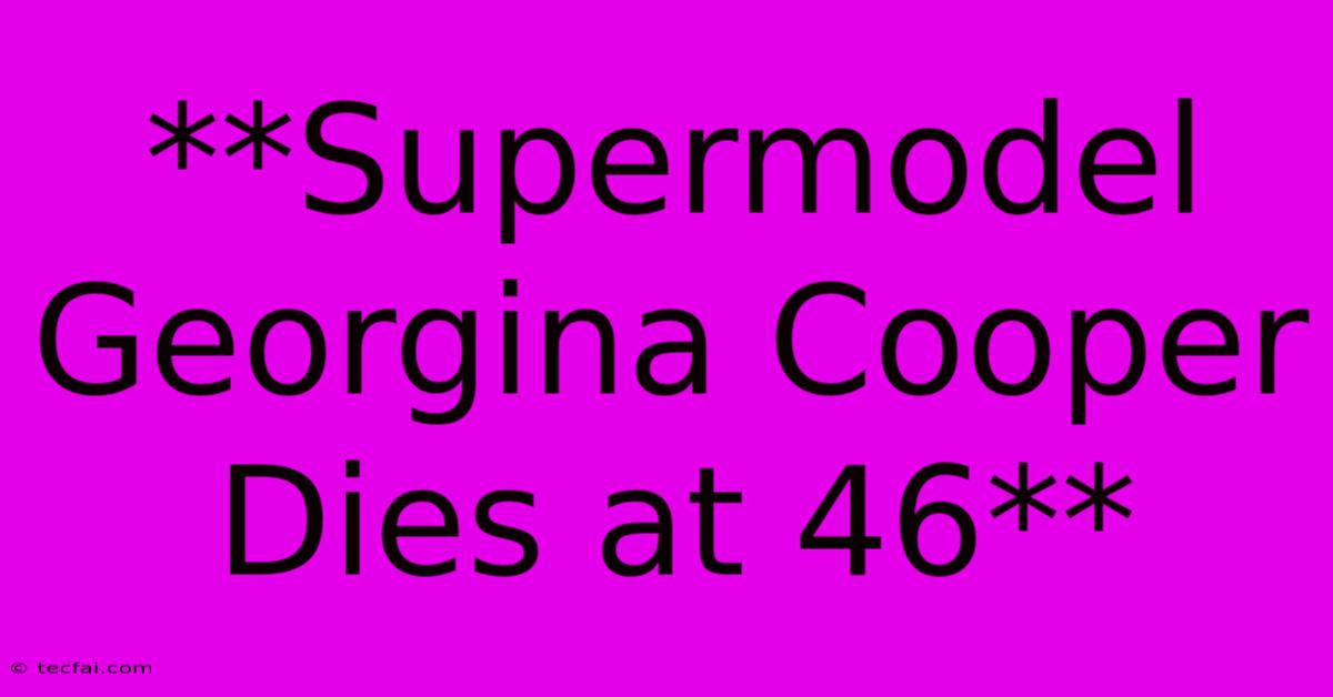 **Supermodel Georgina Cooper Dies At 46**