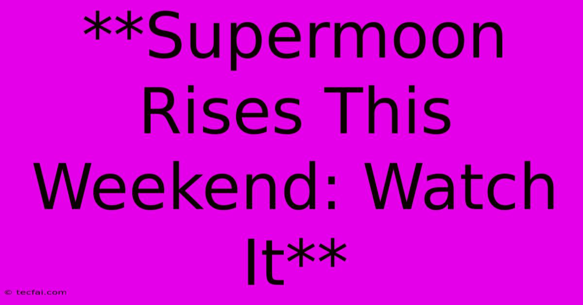 **Supermoon Rises This Weekend: Watch It**