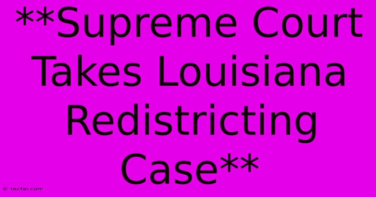 **Supreme Court Takes Louisiana Redistricting Case** 