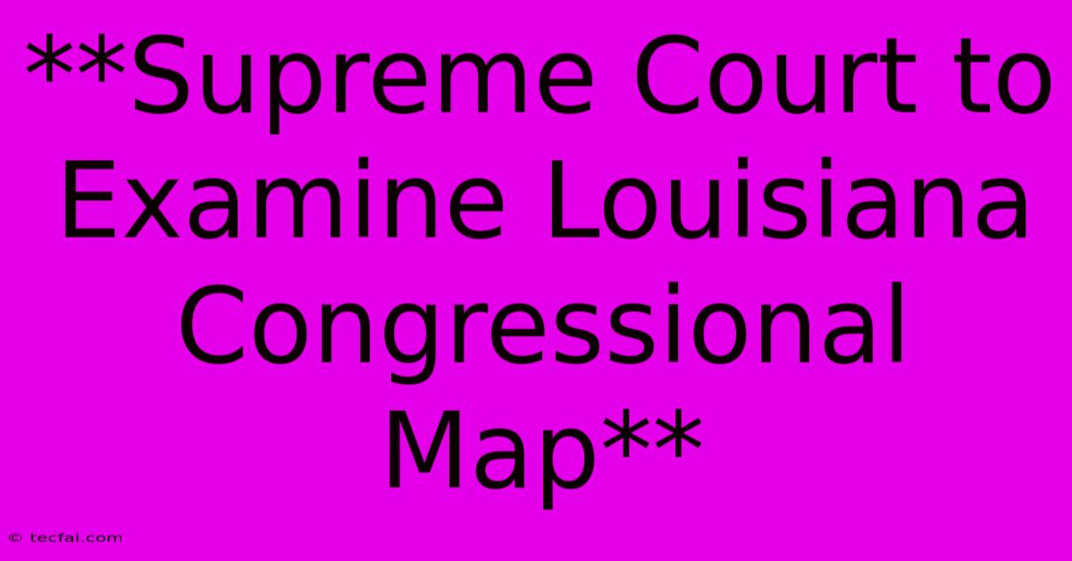 **Supreme Court To Examine Louisiana Congressional Map**