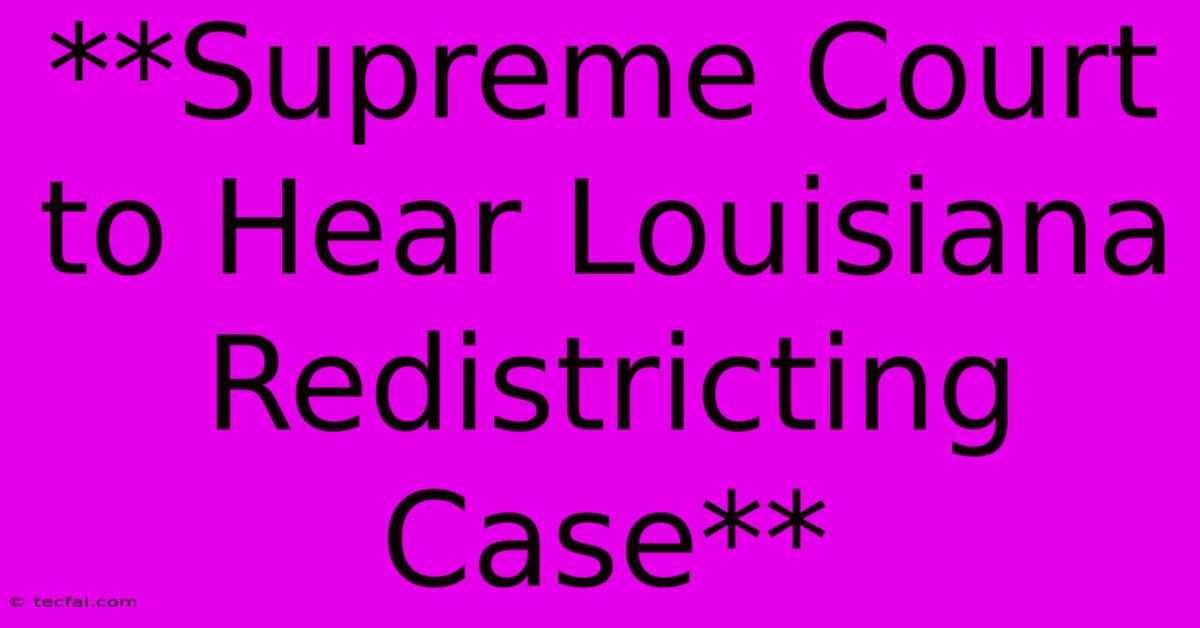 **Supreme Court To Hear Louisiana Redistricting Case**