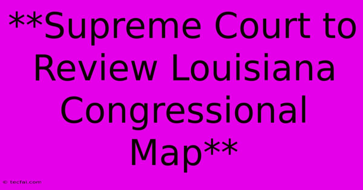 **Supreme Court To Review Louisiana Congressional Map**