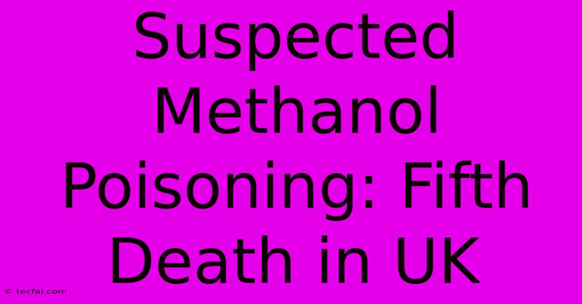 Suspected Methanol Poisoning: Fifth Death In UK