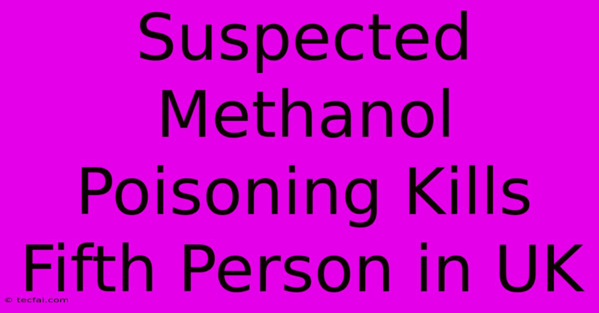 Suspected Methanol Poisoning Kills Fifth Person In UK