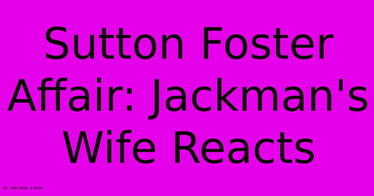 Sutton Foster Affair: Jackman's Wife Reacts