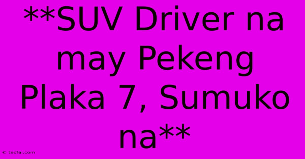 **SUV Driver Na May Pekeng Plaka 7, Sumuko Na**