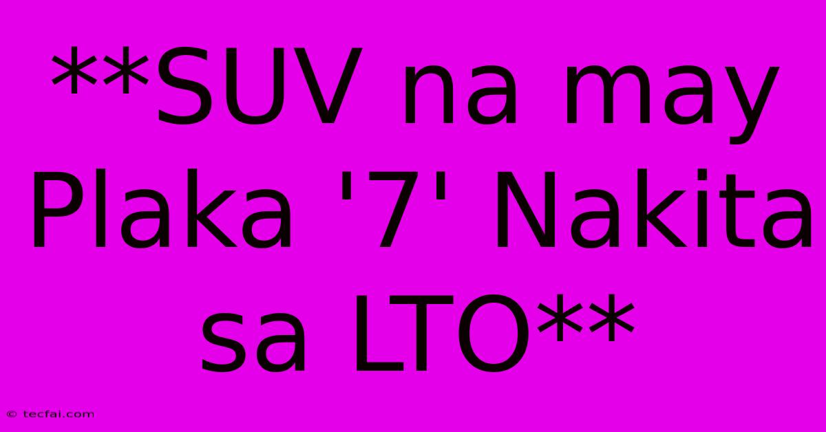 **SUV Na May Plaka '7' Nakita Sa LTO**