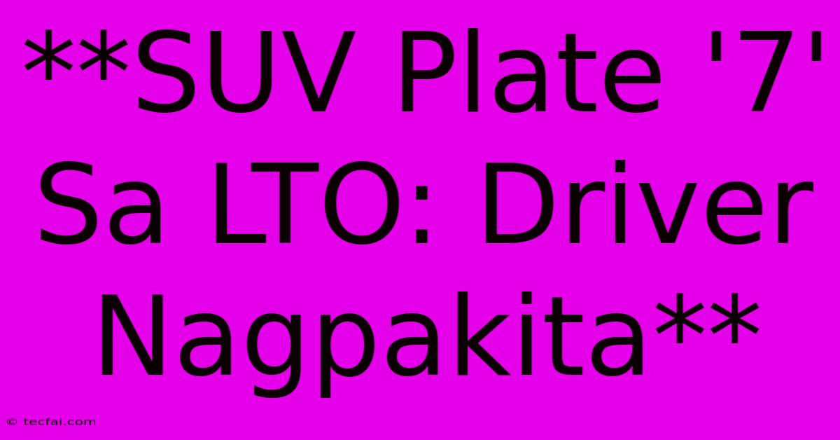 **SUV Plate '7' Sa LTO: Driver Nagpakita** 