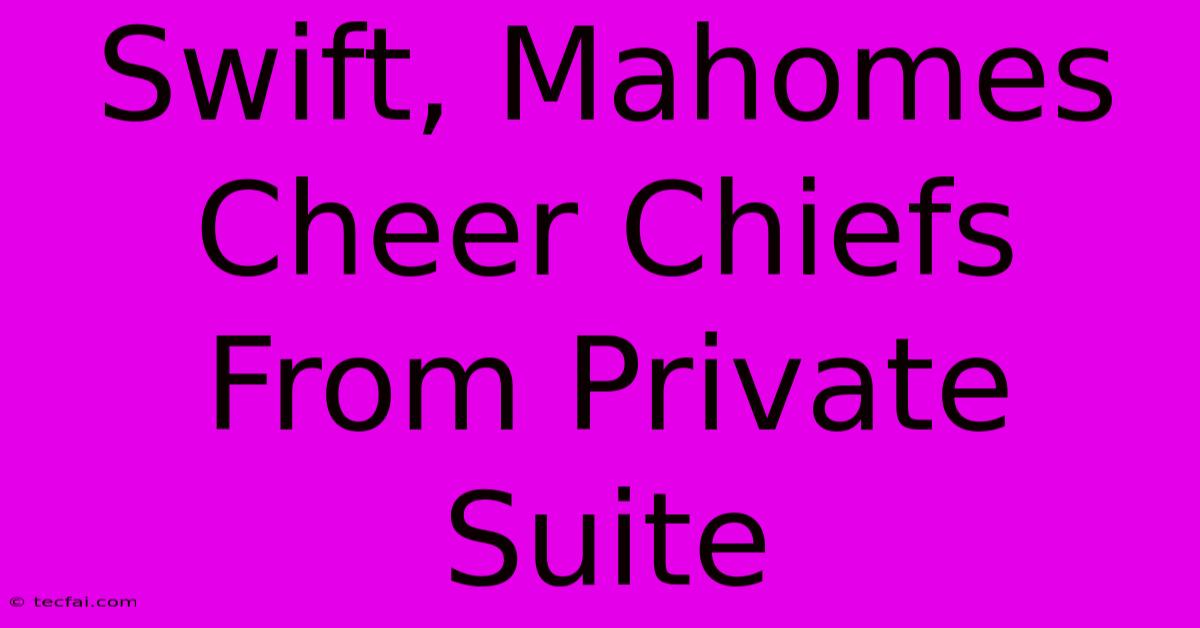 Swift, Mahomes Cheer Chiefs From Private Suite