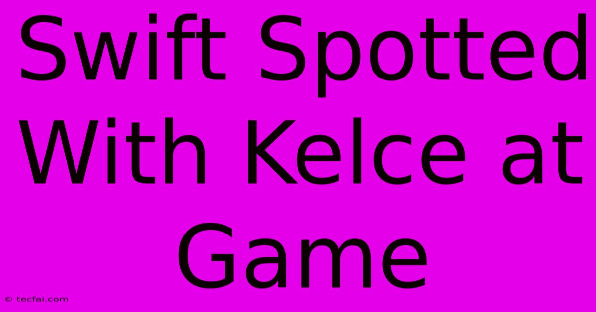 Swift Spotted With Kelce At Game