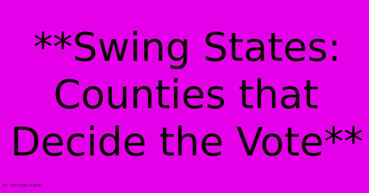 **Swing States: Counties That Decide The Vote** 