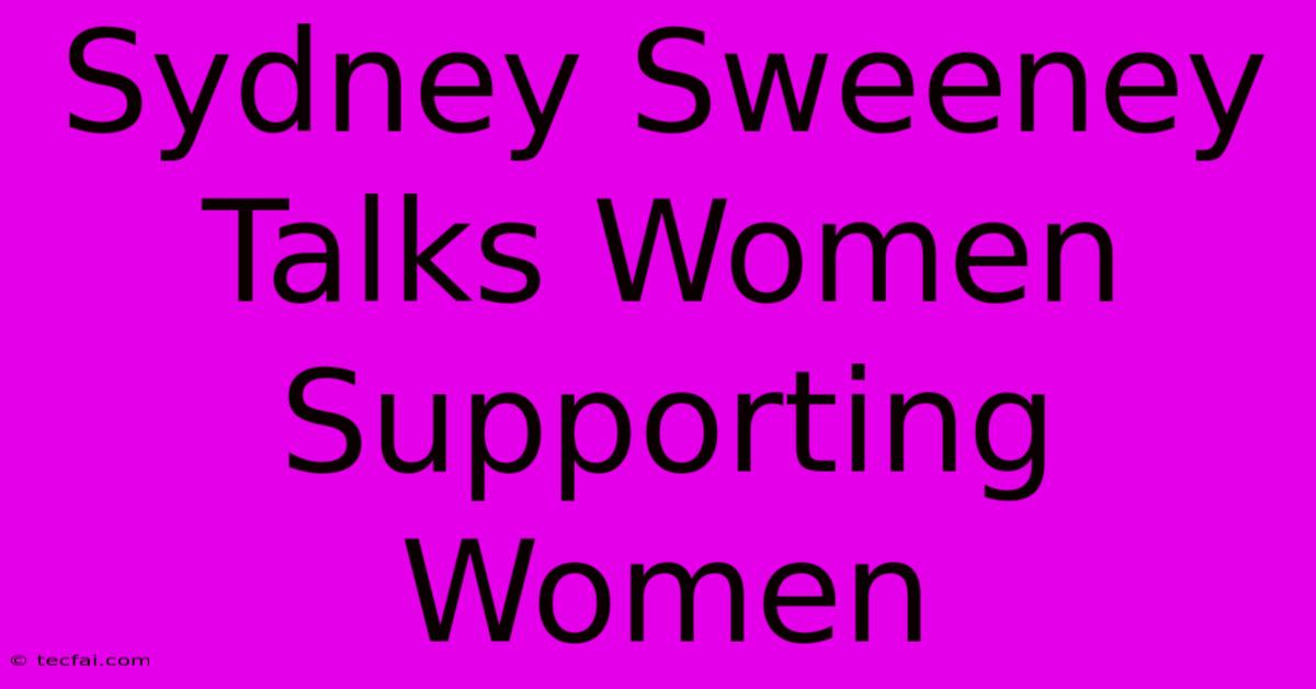 Sydney Sweeney Talks Women Supporting Women