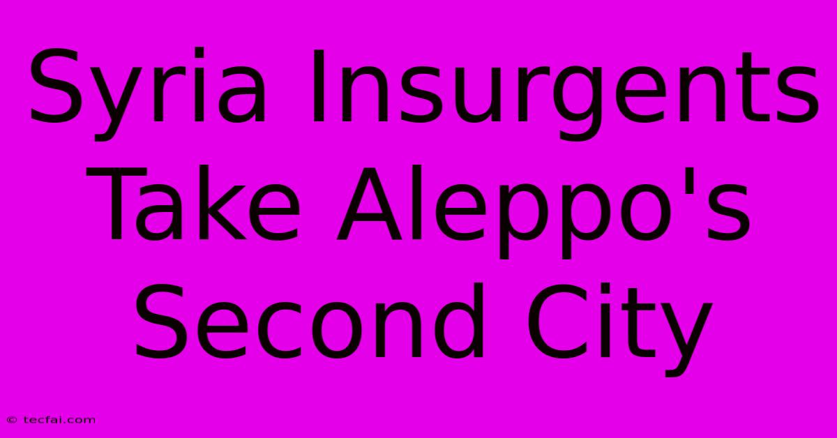 Syria Insurgents Take Aleppo's Second City