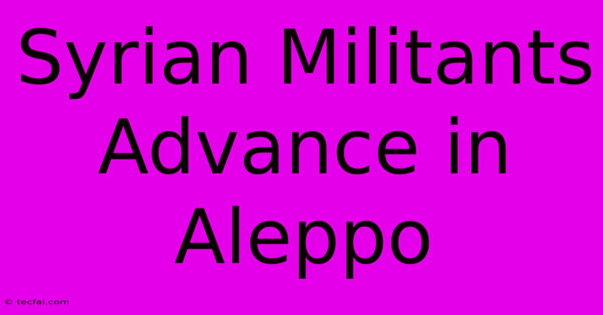 Syrian Militants Advance In Aleppo