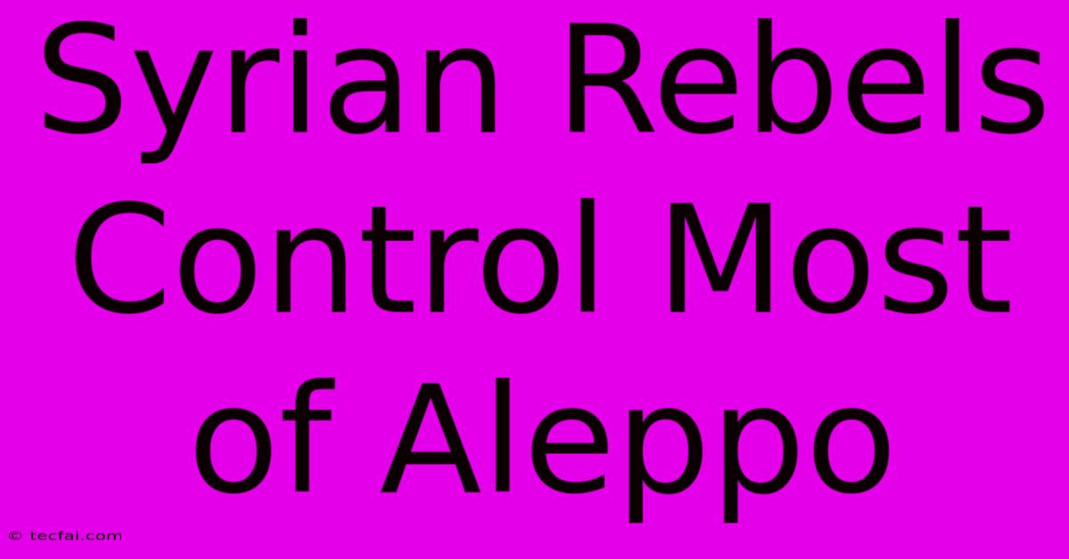 Syrian Rebels Control Most Of Aleppo