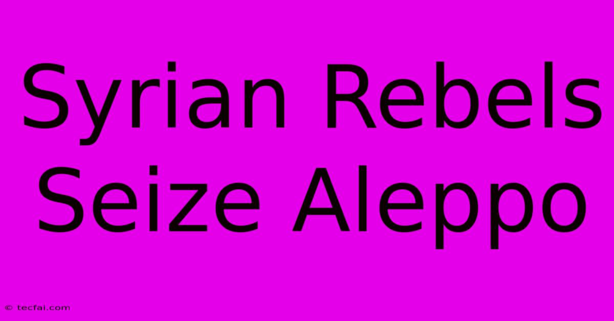 Syrian Rebels Seize Aleppo