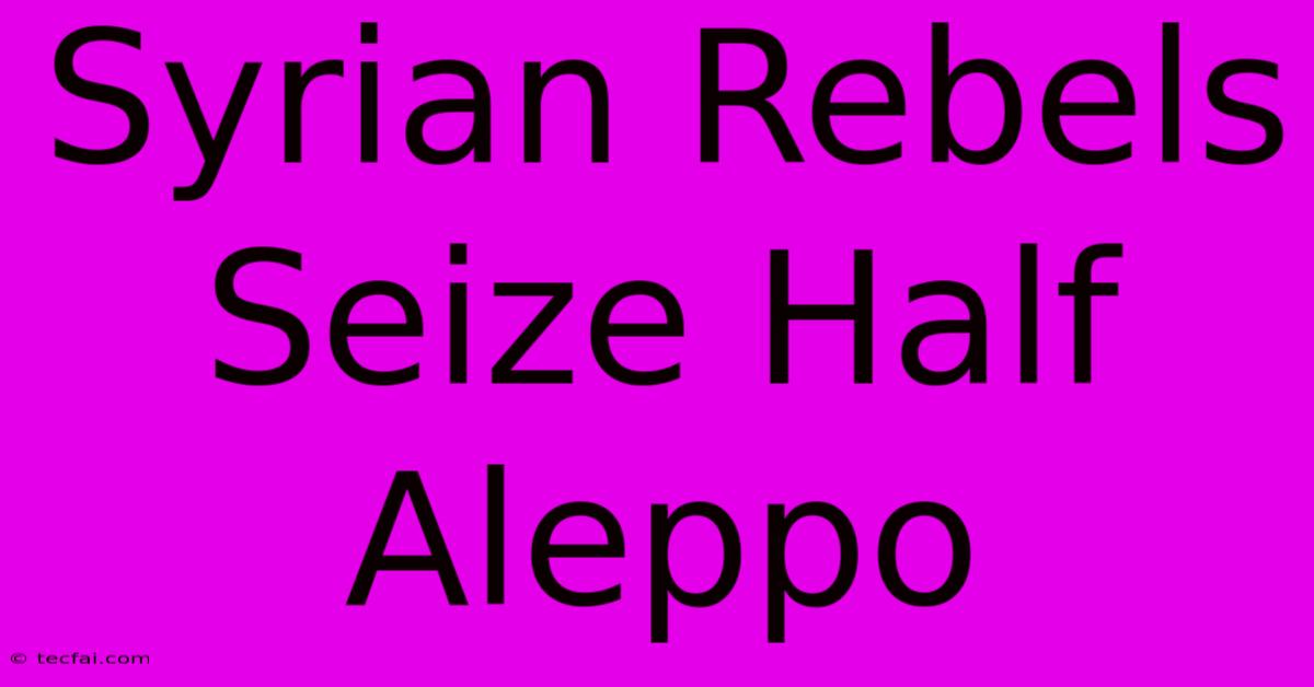 Syrian Rebels Seize Half Aleppo