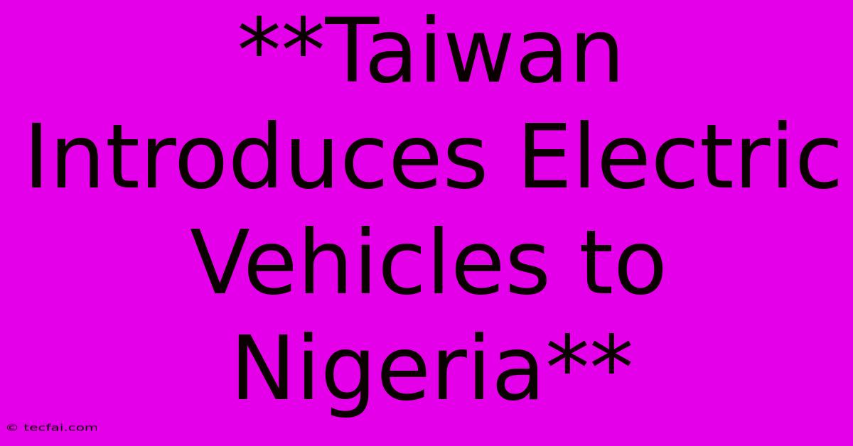 **Taiwan Introduces Electric Vehicles To Nigeria**