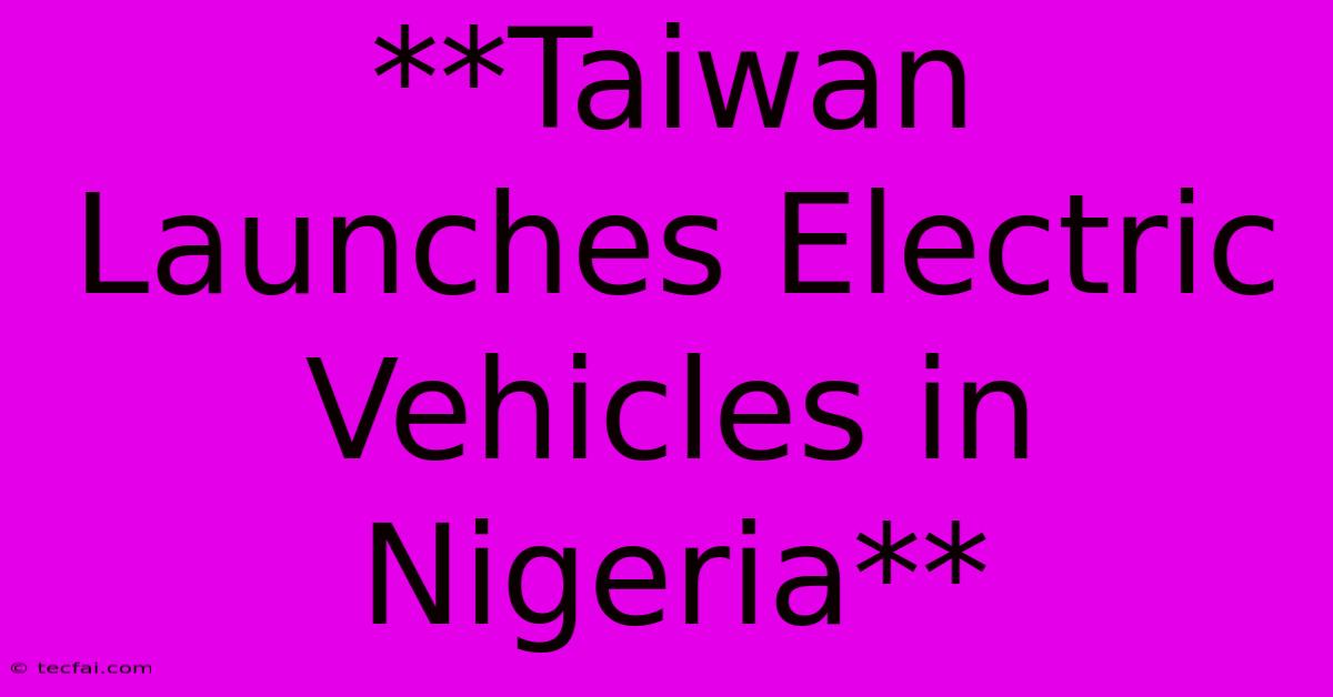 **Taiwan Launches Electric Vehicles In Nigeria** 