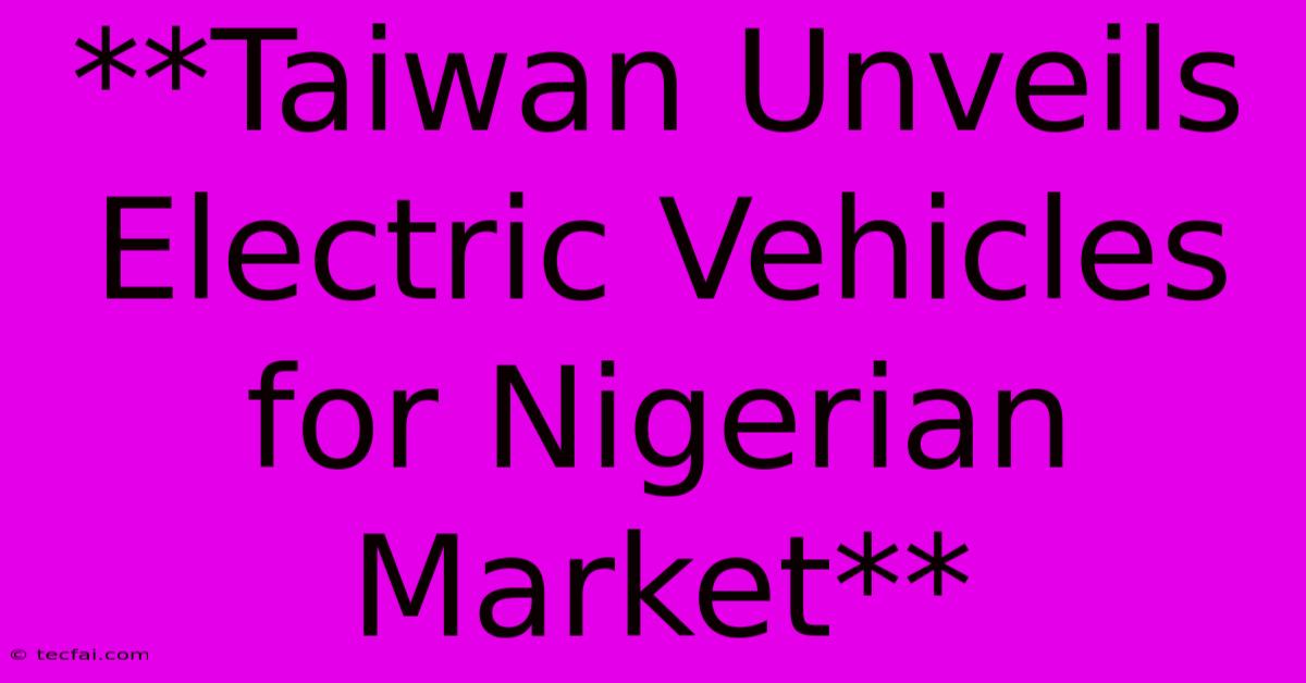 **Taiwan Unveils Electric Vehicles For Nigerian Market** 