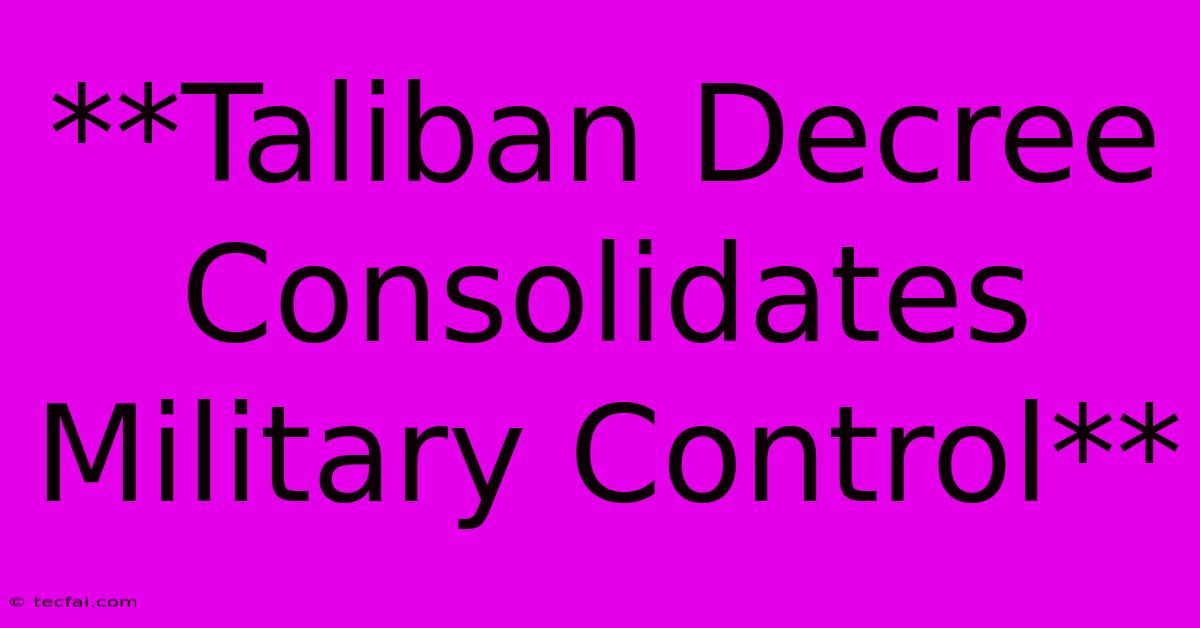 **Taliban Decree Consolidates Military Control**