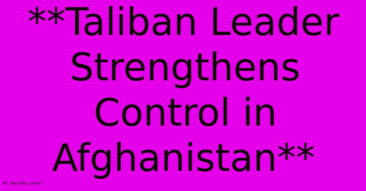 **Taliban Leader Strengthens Control In Afghanistan**