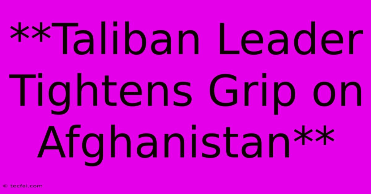 **Taliban Leader Tightens Grip On Afghanistan**