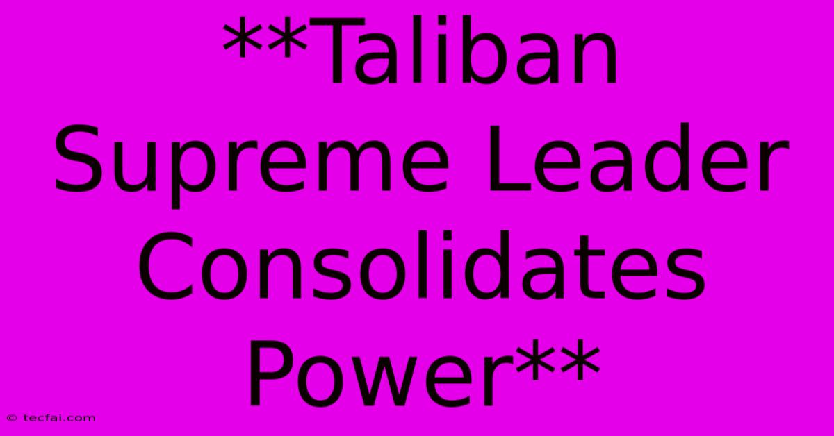 **Taliban Supreme Leader Consolidates Power**