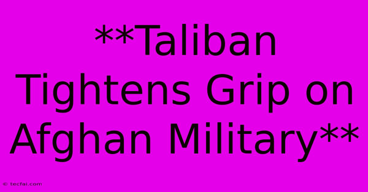 **Taliban Tightens Grip On Afghan Military**