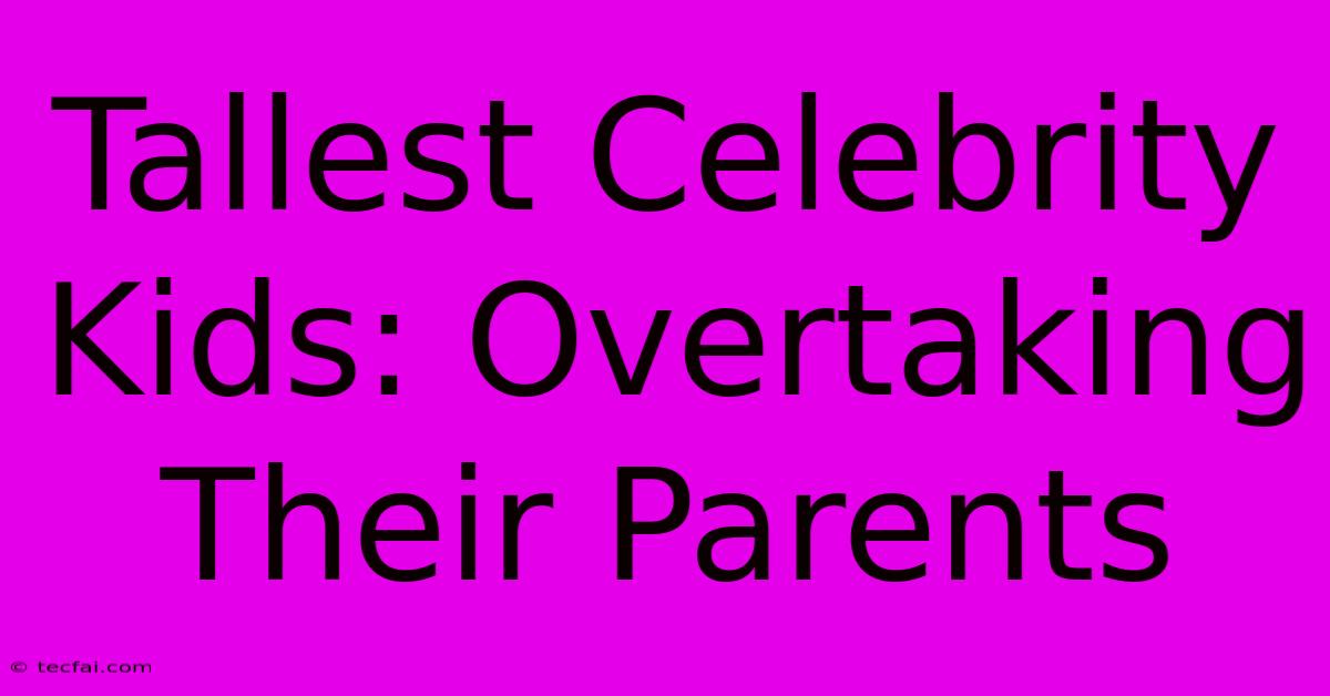 Tallest Celebrity Kids: Overtaking Their Parents