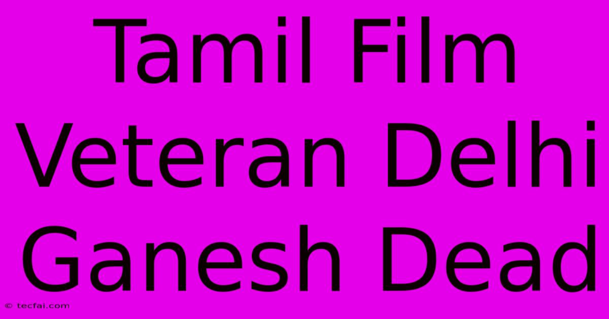 Tamil Film Veteran Delhi Ganesh Dead 