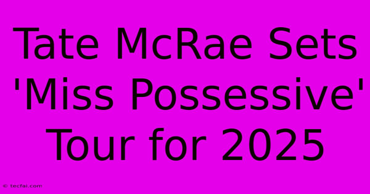 Tate McRae Sets 'Miss Possessive' Tour For 2025