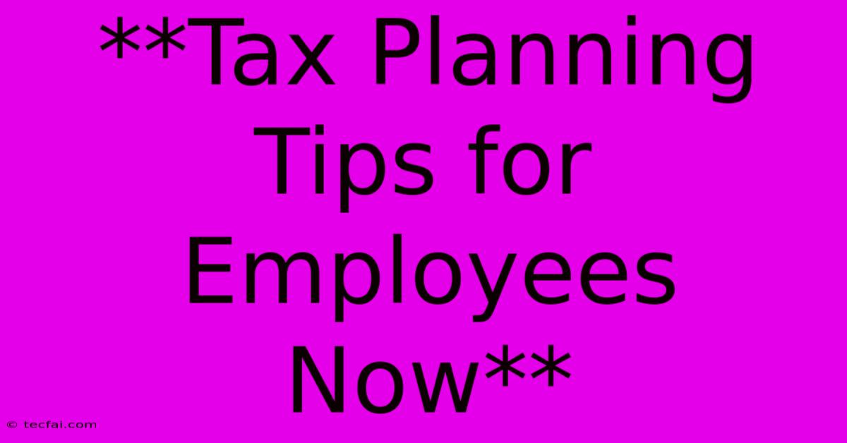 **Tax Planning Tips For Employees Now**