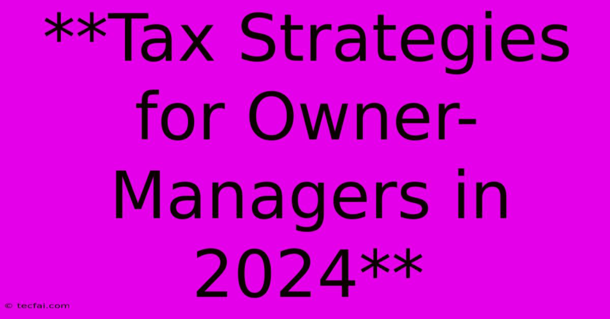 **Tax Strategies For Owner-Managers In 2024**