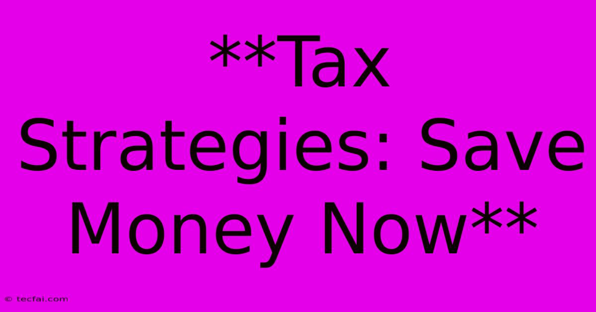 **Tax Strategies: Save Money Now**