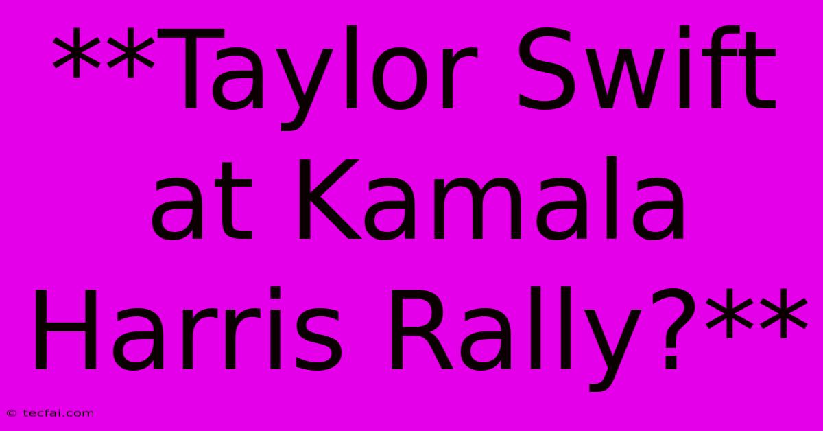 **Taylor Swift At Kamala Harris Rally?**