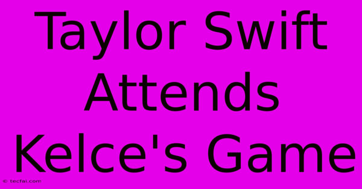 Taylor Swift Attends Kelce's Game