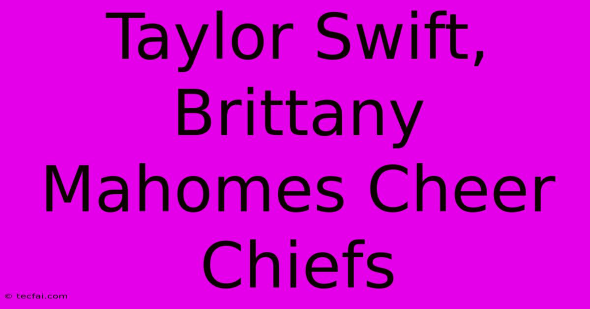 Taylor Swift, Brittany Mahomes Cheer Chiefs