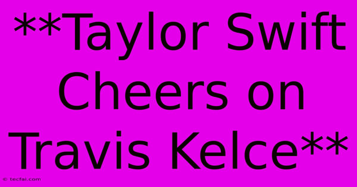 **Taylor Swift Cheers On Travis Kelce**