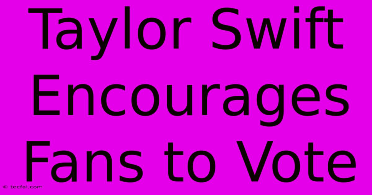 Taylor Swift Encourages Fans To Vote 