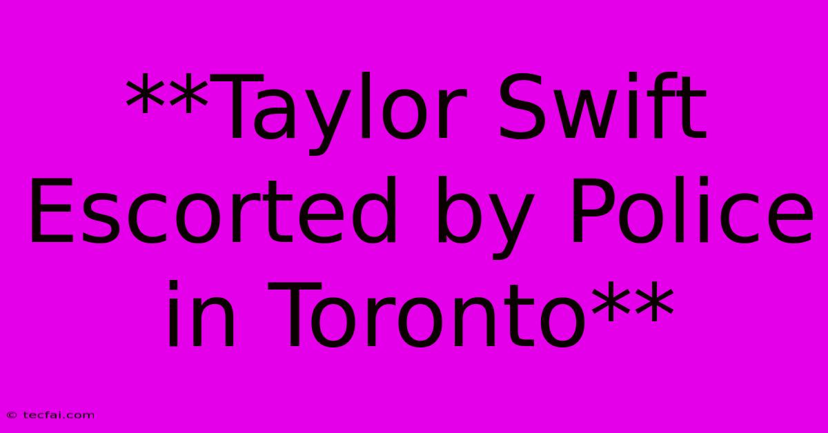 **Taylor Swift Escorted By Police In Toronto**