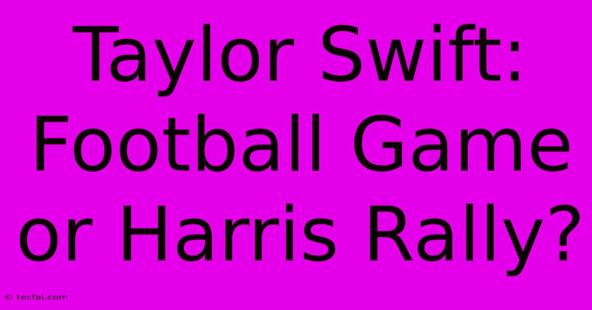 Taylor Swift: Football Game Or Harris Rally?