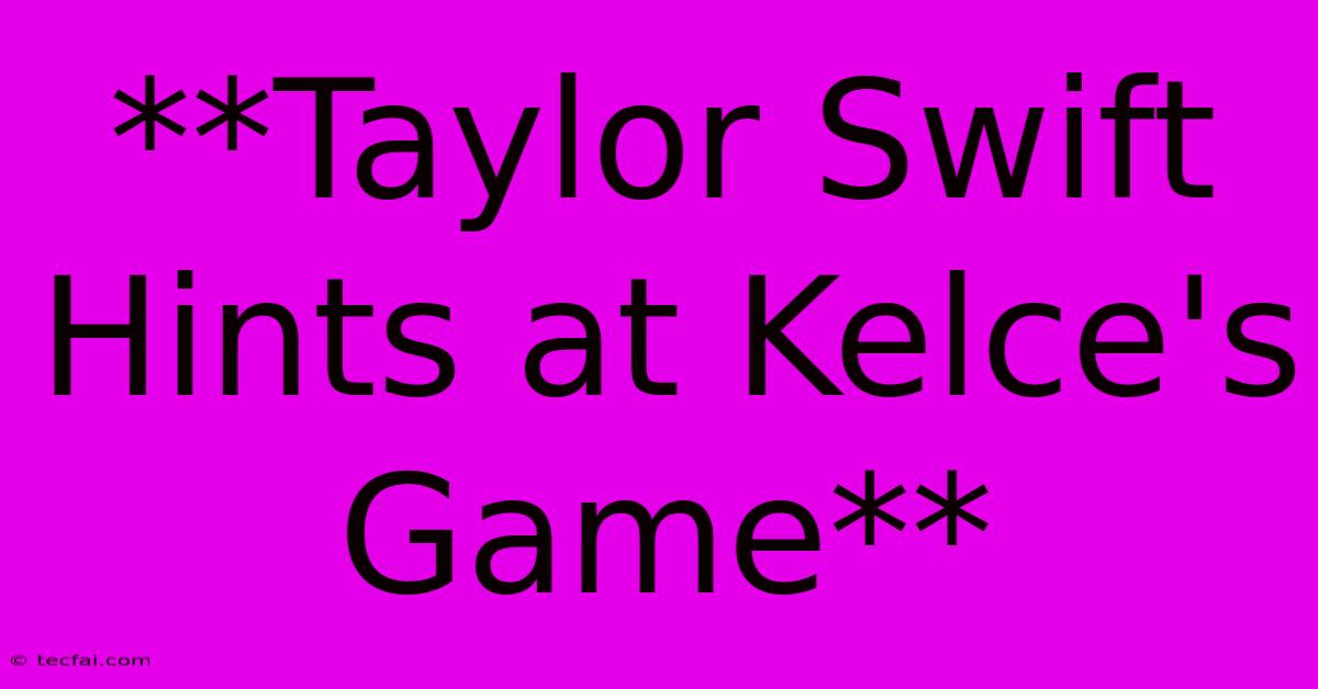 **Taylor Swift Hints At Kelce's Game**