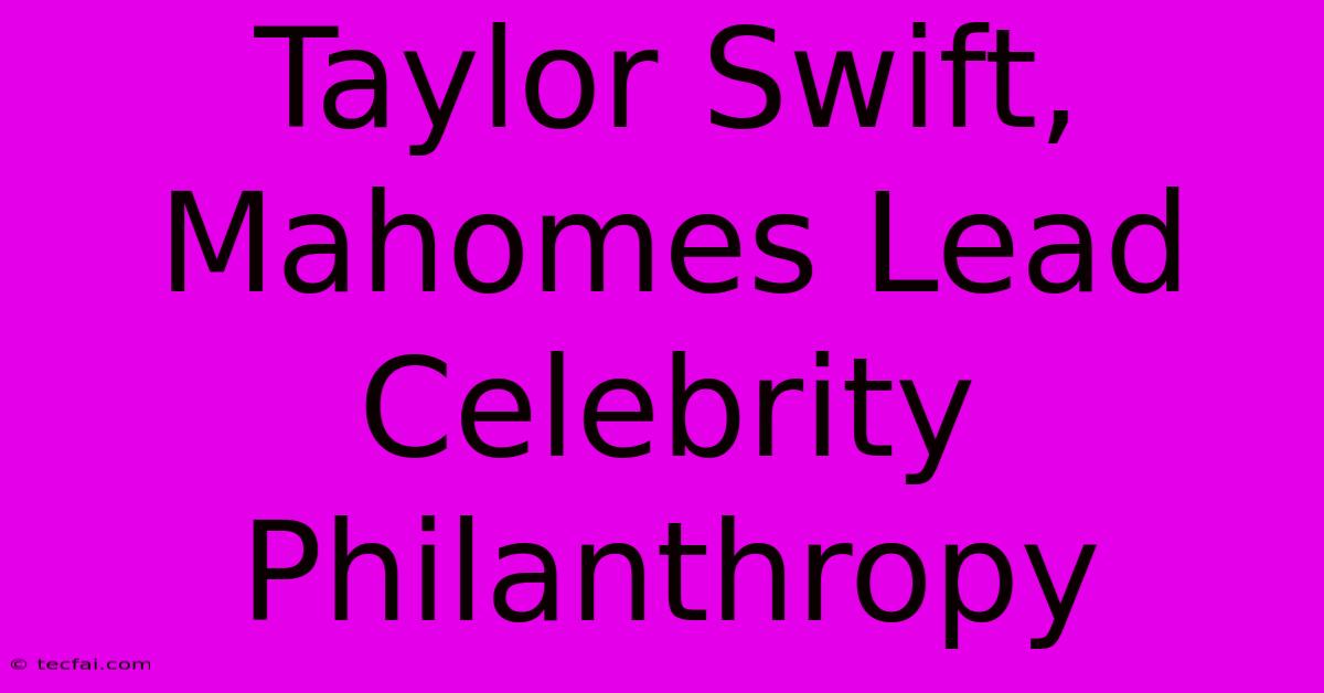 Taylor Swift, Mahomes Lead Celebrity Philanthropy