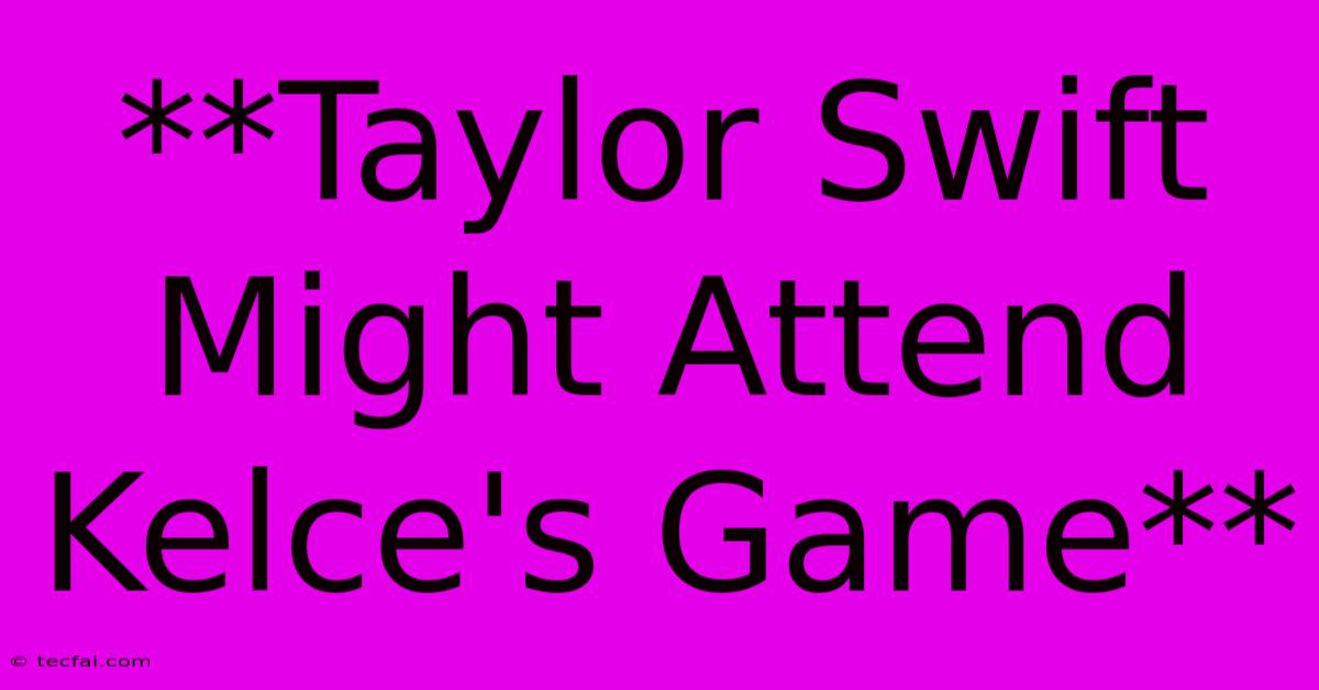 **Taylor Swift Might Attend Kelce's Game**