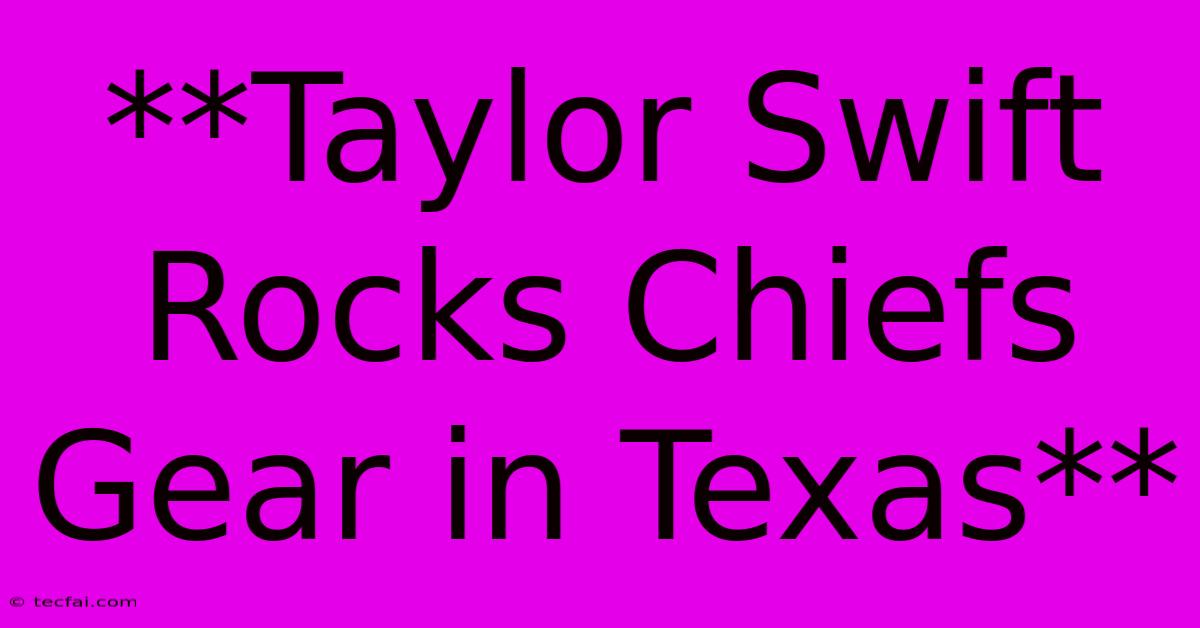 **Taylor Swift Rocks Chiefs Gear In Texas**